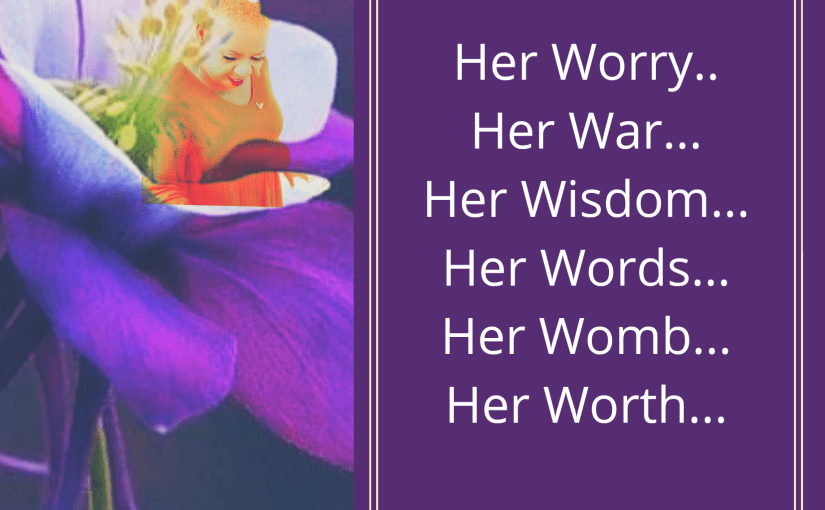 The Woman…. her Worry, her War, her  Wisdom, her Words, her Womb, her&nbsp;Worth!